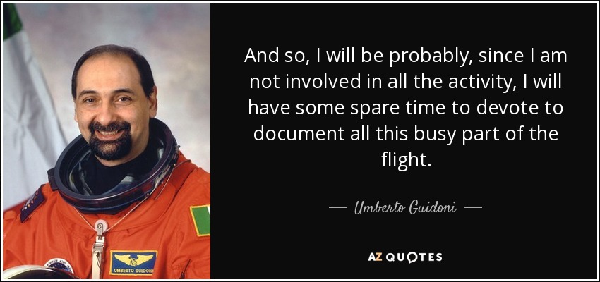And so, I will be probably, since I am not involved in all the activity, I will have some spare time to devote to document all this busy part of the flight. - Umberto Guidoni