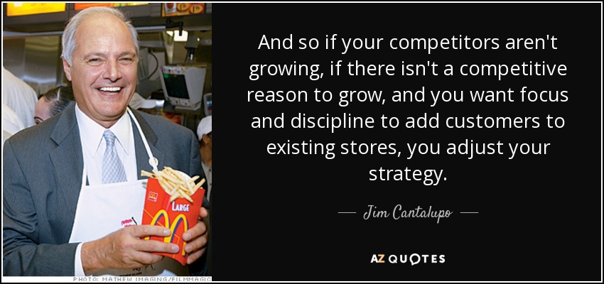And so if your competitors aren't growing, if there isn't a competitive reason to grow, and you want focus and discipline to add customers to existing stores, you adjust your strategy. - Jim Cantalupo