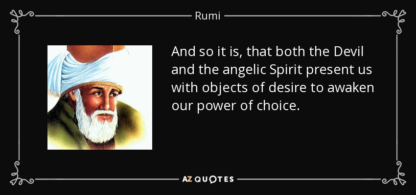 And so it is, that both the Devil and the angelic Spirit present us with objects of desire to awaken our power of choice. - Rumi
