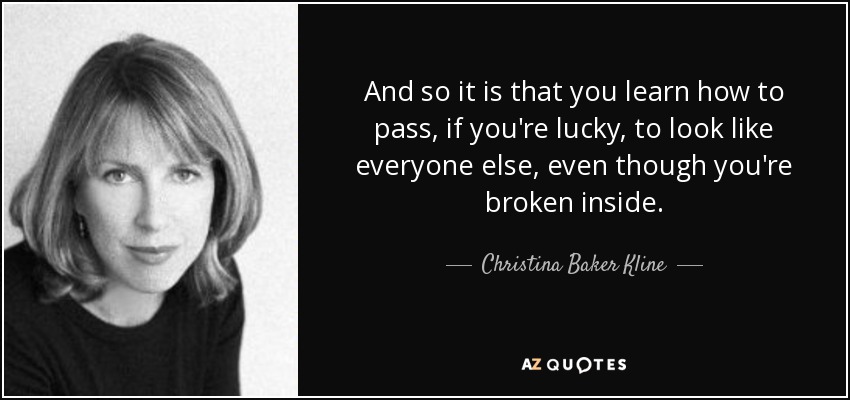 And so it is that you learn how to pass, if you're lucky, to look like everyone else, even though you're broken inside. - Christina Baker Kline