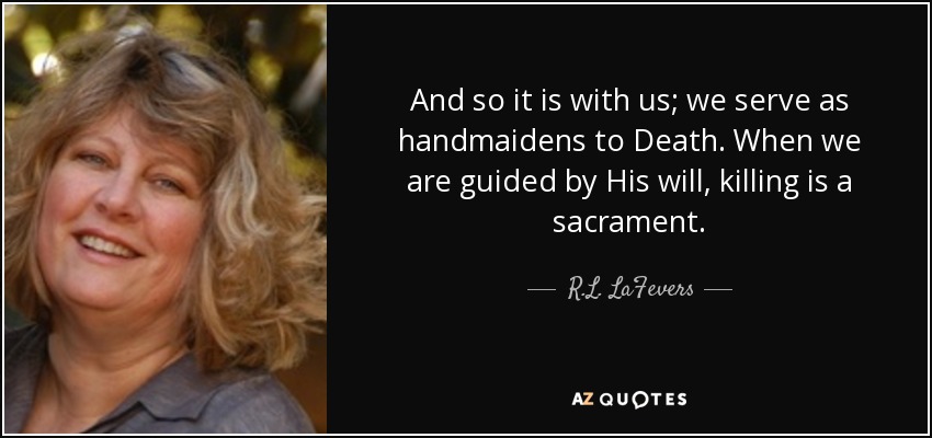 And so it is with us; we serve as handmaidens to Death. When we are guided by His will, killing is a sacrament. - R.L. LaFevers