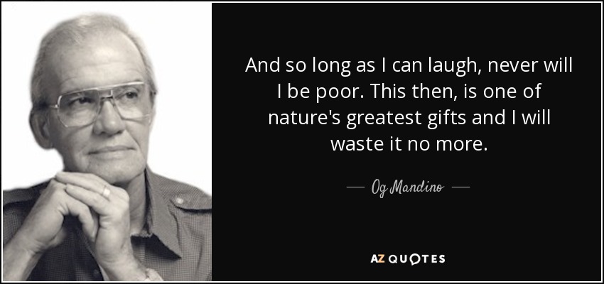 And so long as I can laugh, never will I be poor. This then, is one of nature's greatest gifts and I will waste it no more. - Og Mandino