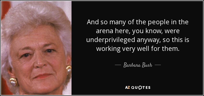 And so many of the people in the arena here, you know, were underprivileged anyway, so this is working very well for them. - Barbara Bush