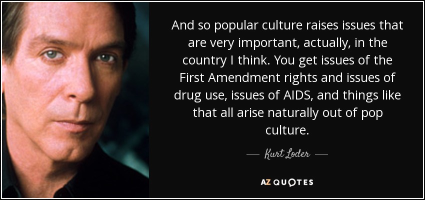 And so popular culture raises issues that are very important, actually, in the country I think. You get issues of the First Amendment rights and issues of drug use, issues of AIDS, and things like that all arise naturally out of pop culture. - Kurt Loder