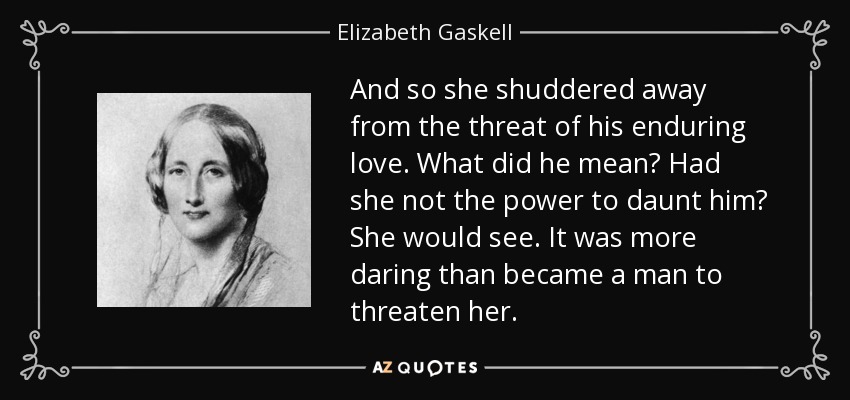 And so she shuddered away from the threat of his enduring love. What did he mean? Had she not the power to daunt him? She would see. It was more daring than became a man to threaten her. - Elizabeth Gaskell