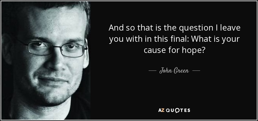 And so that is the question I leave you with in this final: What is your cause for hope? - John Green