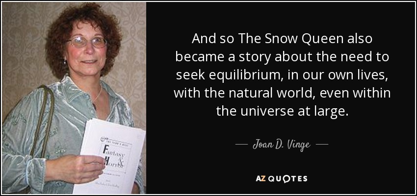 And so The Snow Queen also became a story about the need to seek equilibrium, in our own lives, with the natural world, even within the universe at large. - Joan D. Vinge
