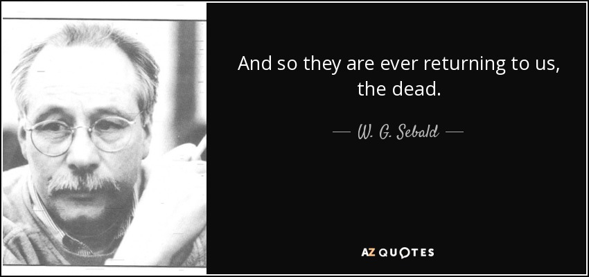 And so they are ever returning to us, the dead. - W. G. Sebald
