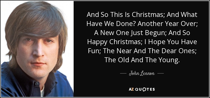 And So This Is Christmas; And What Have We Done? Another Year Over; A New One Just Begun; And So Happy Christmas; I Hope You Have Fun; The Near And The Dear Ones; The Old And The Young. - John Lennon