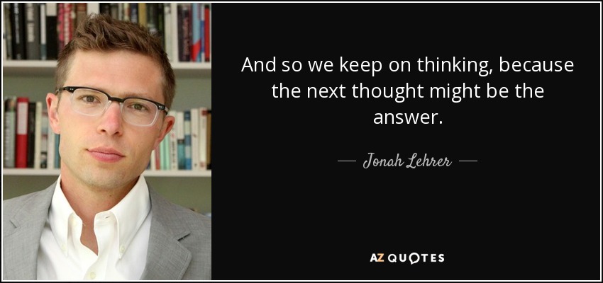 And so we keep on thinking, because the next thought might be the answer. - Jonah Lehrer