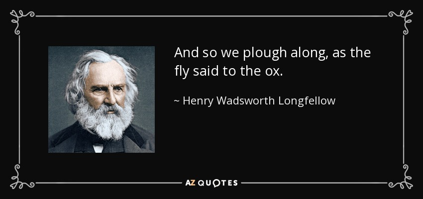 And so we plough along, as the fly said to the ox. - Henry Wadsworth Longfellow