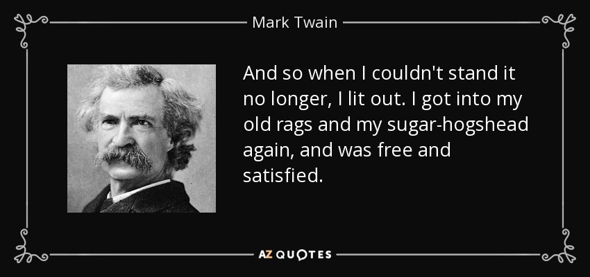 And so when I couldn't stand it no longer, I lit out. I got into my old rags and my sugar-hogshead again, and was free and satisfied. - Mark Twain