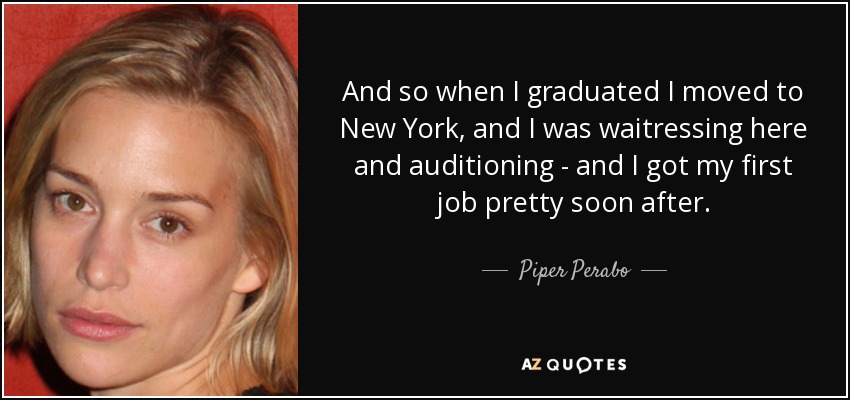 And so when I graduated I moved to New York, and I was waitressing here and auditioning - and I got my first job pretty soon after. - Piper Perabo