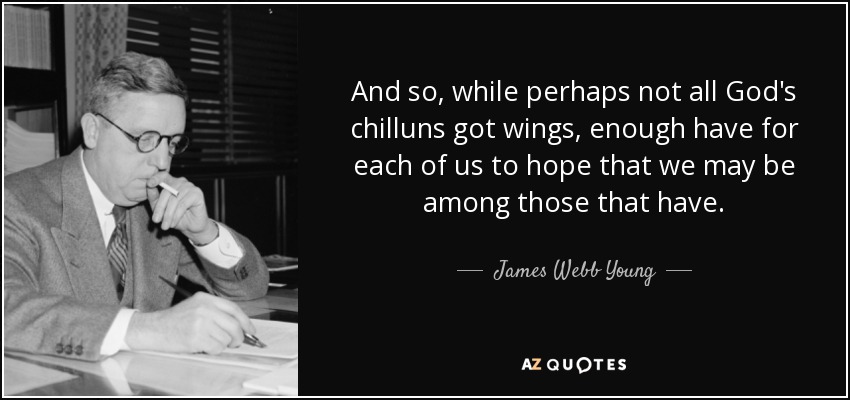 And so, while perhaps not all God's chilluns got wings, enough have for each of us to hope that we may be among those that have. - James Webb Young