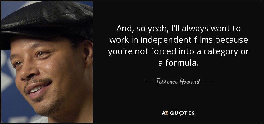 And, so yeah, I'll always want to work in independent films because you're not forced into a category or a formula. - Terrence Howard