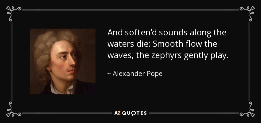 And soften'd sounds along the waters die: Smooth flow the waves, the zephyrs gently play. - Alexander Pope