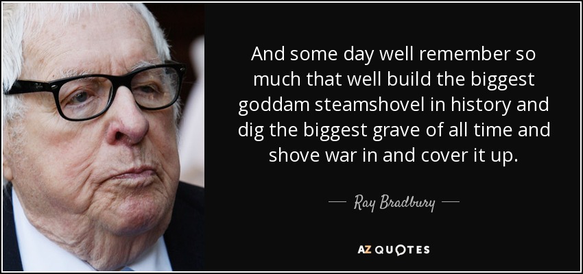 And some day well remember so much that well build the biggest goddam steamshovel in history and dig the biggest grave of all time and shove war in and cover it up. - Ray Bradbury