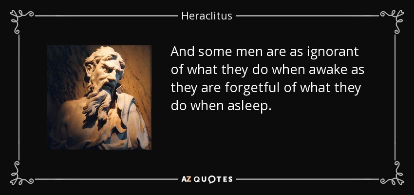 And some men are as ignorant of what they do when awake as they are forgetful of what they do when asleep. - Heraclitus