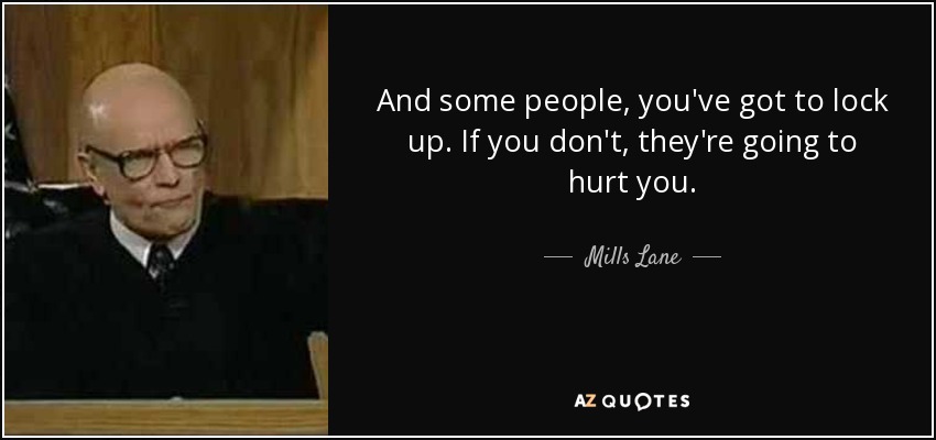 And some people, you've got to lock up. If you don't, they're going to hurt you. - Mills Lane