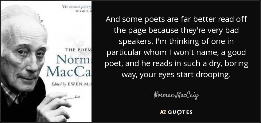 And some poets are far better read off the page because they're very bad speakers. I'm thinking of one in particular whom I won't name, a good poet, and he reads in such a dry, boring way, your eyes start drooping. - Norman MacCaig