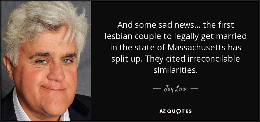 And some sad news... the first lesbian couple to legally get married in the state of Massachusetts has split up. They cited irreconcilable similarities. - Jay Leno