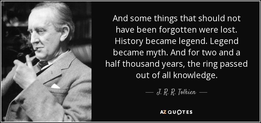And some things that should not have been forgotten were lost. History became legend. Legend became myth. And for two and a half thousand years, the ring﻿ passed out of all knowledge. - J. R. R. Tolkien