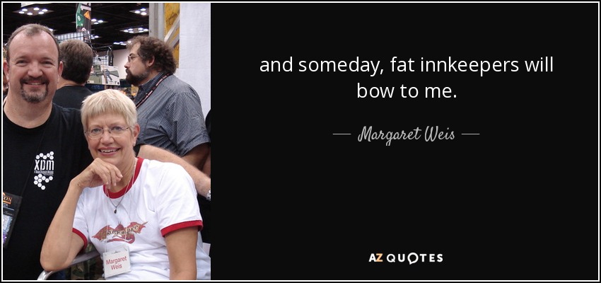 and someday, fat innkeepers will bow to me. - Margaret Weis