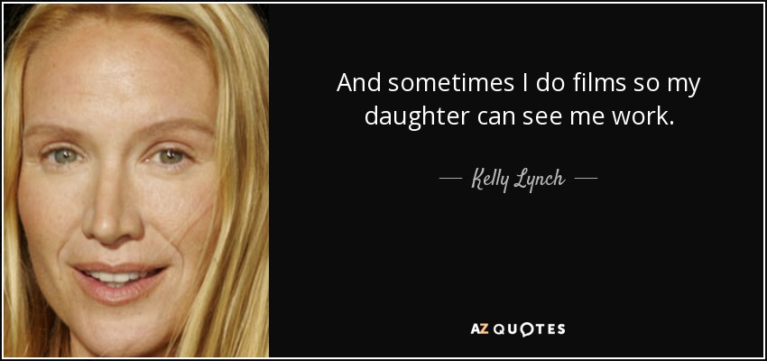 And sometimes I do films so my daughter can see me work. - Kelly Lynch