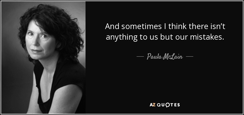 And sometimes I think there isn’t anything to us but our mistakes. - Paula McLain