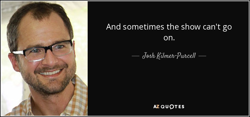 And sometimes the show can't go on. - Josh Kilmer-Purcell