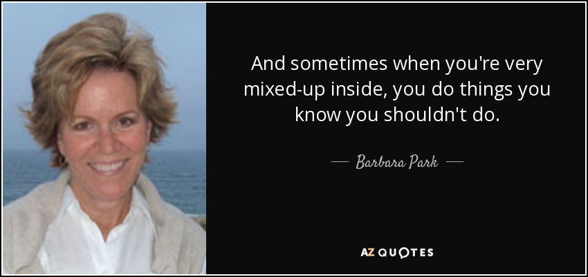 And sometimes when you're very mixed-up inside, you do things you know you shouldn't do. - Barbara Park