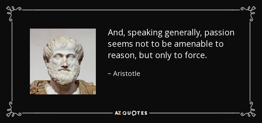 And, speaking generally, passion seems not to be amenable to reason, but only to force. - Aristotle
