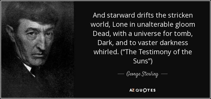 And starward drifts the stricken world, Lone in unalterable gloom Dead, with a universe for tomb, Dark, and to vaster darkness whirled. (“The Testimony of the Suns”) - George Sterling