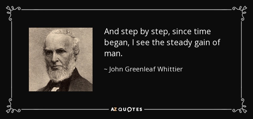 And step by step, since time began, I see the steady gain of man. - John Greenleaf Whittier