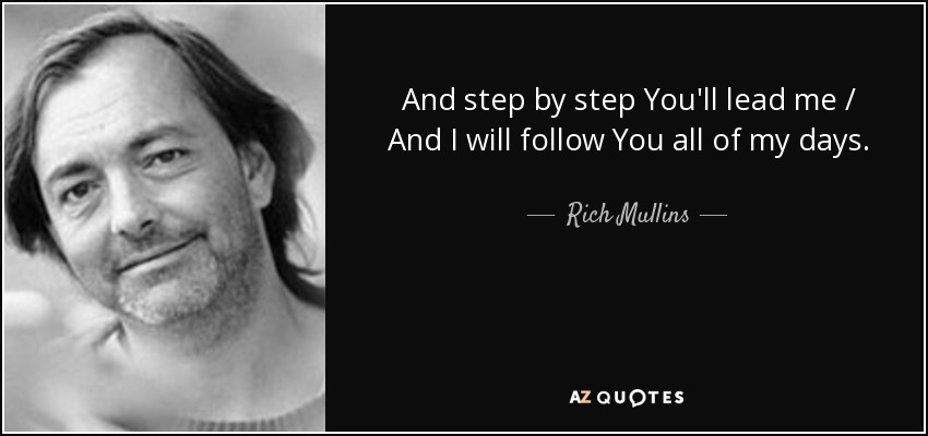 And step by step You'll lead me / And I will follow You all of my days. - Rich Mullins