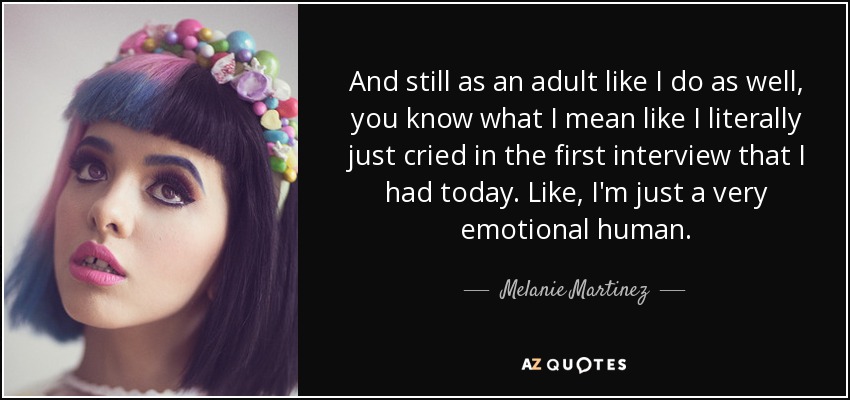 And still as an adult like I do as well, you know what I mean like I literally just cried in the first interview that I had today. Like, I'm just a very emotional human. - Melanie Martinez