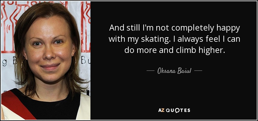 And still I'm not completely happy with my skating. I always feel I can do more and climb higher. - Oksana Baiul