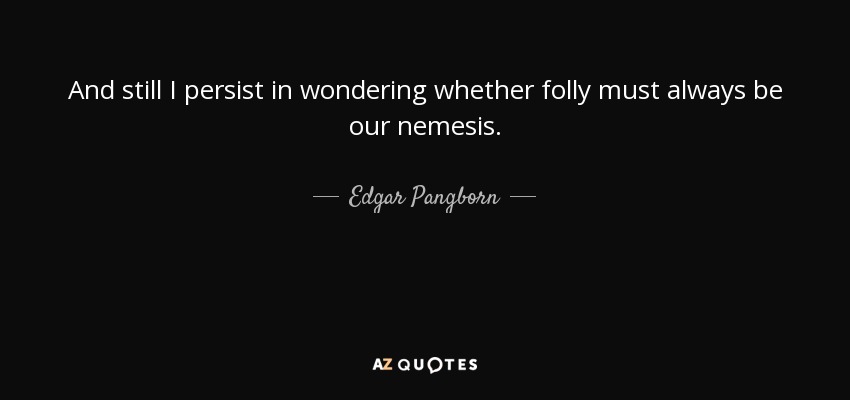 And still I persist in wondering whether folly must always be our nemesis. - Edgar Pangborn