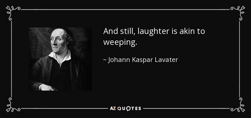 And still, laughter is akin to weeping. - Johann Kaspar Lavater