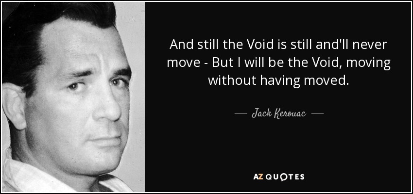 And still the Void is still and'll never move - But I will be the Void, moving without having moved. - Jack Kerouac