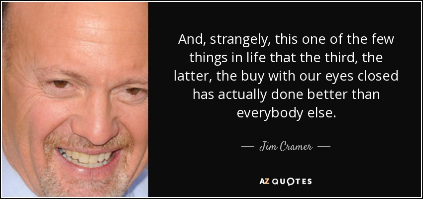 And, strangely, this one of the few things in life that the third, the latter, the buy with our eyes closed has actually done better than everybody else. - Jim Cramer