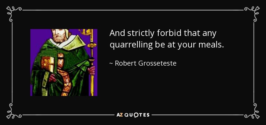 And strictly forbid that any quarrelling be at your meals. - Robert Grosseteste