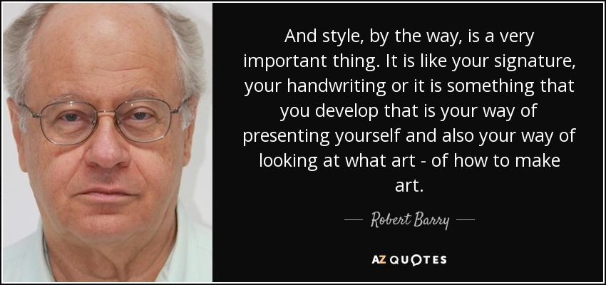 And style, by the way, is a very important thing. It is like your signature, your handwriting or it is something that you develop that is your way of presenting yourself and also your way of looking at what art - of how to make art. - Robert Barry