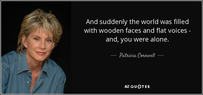 And suddenly the world was filled with wooden faces and flat voices - and, you were alone. - Patricia Cornwell