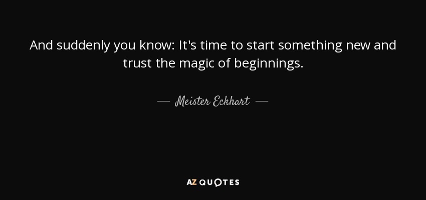 And suddenly you know: It's time to start something new and trust the magic of beginnings. - Meister Eckhart