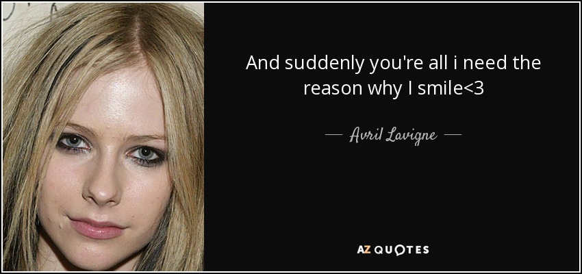 And suddenly you're all i need the reason why I smile<3 - Avril Lavigne