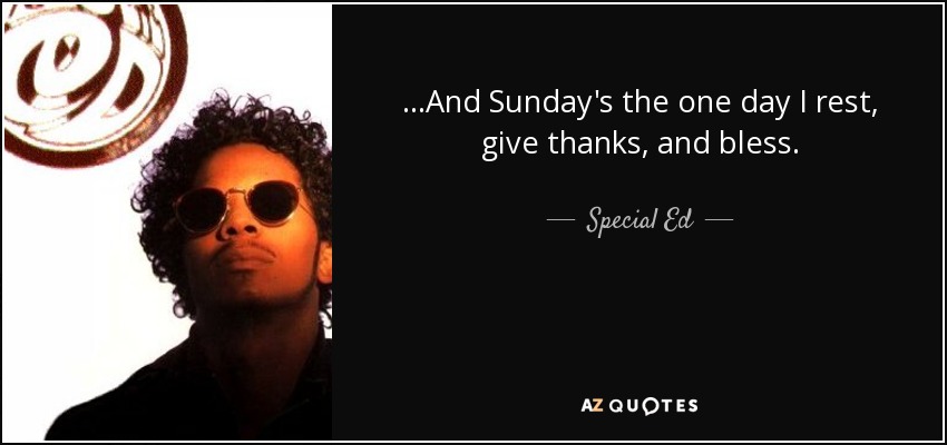 ...And Sunday's the one day I rest, give thanks, and bless. - Special Ed