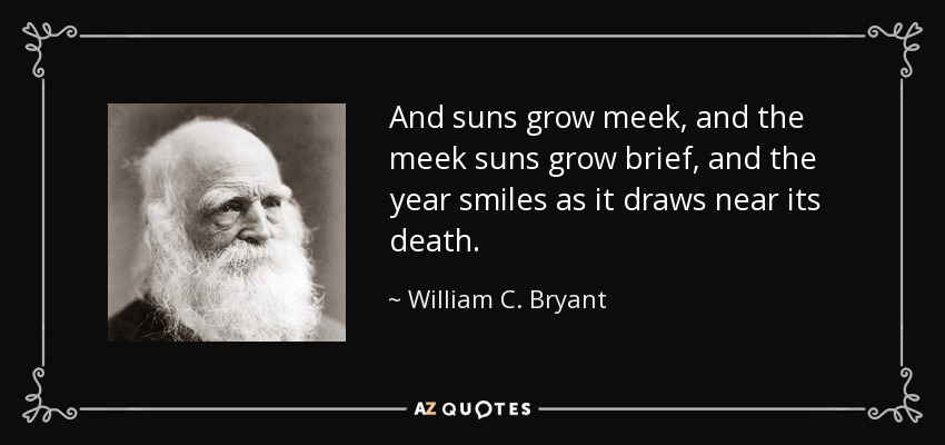 And suns grow meek, and the meek suns grow brief, and the year smiles as it draws near its death. - William C. Bryant