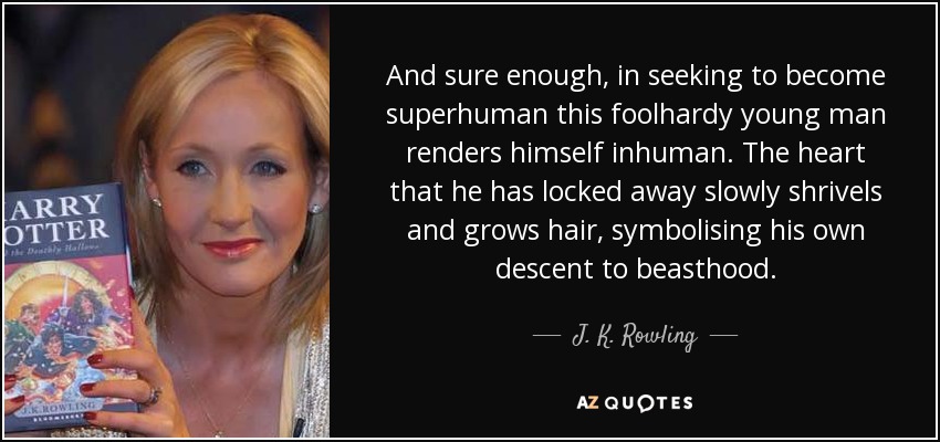 And sure enough, in seeking to become superhuman this foolhardy young man renders himself inhuman. The heart that he has locked away slowly shrivels and grows hair, symbolising his own descent to beasthood. - J. K. Rowling