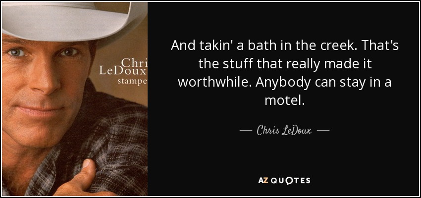 And takin' a bath in the creek. That's the stuff that really made it worthwhile. Anybody can stay in a motel. - Chris LeDoux